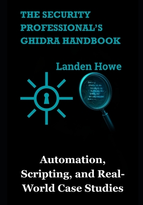 The Security Professional's Ghidra Handbook: Automation, Scripting, and Real-World Case Studies - Howe, Landen