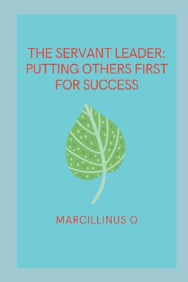 The Servant Leader: Putting Others First for Success - O, Marcillinus