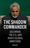 The Shadow Commander: Soleimani, the U.S., and Iran's Global Ambitions