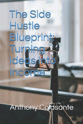 The Side Hustle Blueprint: Turning Ideas into Income - Colasante, Anthony