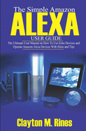 The Simple Amazon Alexa User Guide: The Ultimate User Manual on How to Use Echo Devices and Operate Amazon Alexa Devices with Hints and Tips