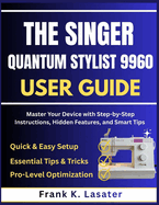 The Singer Quantum Stylist 9960 User Guide: Master Every Feature, Stitch, and Function with Step-by-Step Instructions, Expert Tips, and Creative Techniques