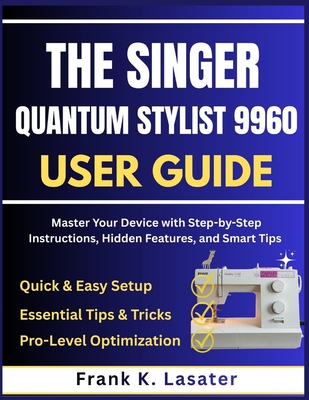 The Singer Quantum Stylist 9960 User Guide: Master Every Feature, Stitch, and Function with Step-by-Step Instructions, Expert Tips, and Creative Techniques - Lasater, Frank K