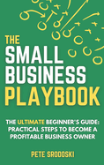 The Small Business Playbook: Practical Steps To Become A Profitable Business Owner