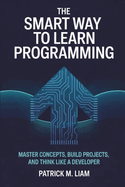 The Smart Way to Learn Programming: Master Concepts, Build Projects, and Think Like a Developer