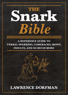 The Snark Bible: A Reference Guide to Verbal Sparring, Comebacks, Irony, Insults, Sarcasm, and So Much More