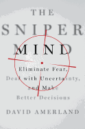 The Sniper Mind: Eliminate Fear, Deal with Uncertainty, and Make Better Decisions