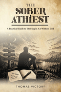 The Sober Athiest: A Practical Guide to Thriving in AA Without God