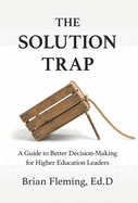 The Solution Trap: A Guide to Better Decision-Making for Higher Education Leaders