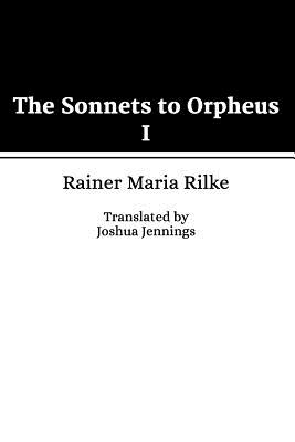 The Sonnets to Orpheus I - Rilke, Rainer Maria, and Jennings, Joshua