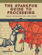 The Sparkfun Guide to Processing: Create Interactive Art with Code
