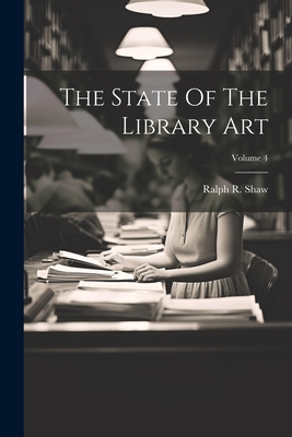 The State Of The Library Art; Volume 4 - Shaw, Ralph R