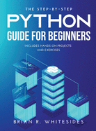 The Step-by-Step Python Guide for Beginners: Includes Hands-on-Projects and Exercises