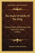 The Study Of Idylls Of The King: Critical Notes, References, And Topics For Study (1907)