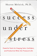 The Success Under Stress: Powerful Tools for Staying Calm, Confident, and Productive When the Pressure's On