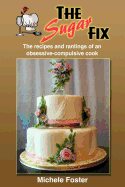 The Sugar Fix: The Recipes and Rantings of an Obsessive-Compulsive Cook