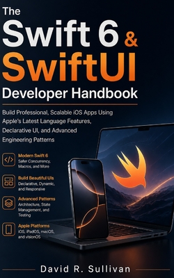 The Swift 6 & SwiftUI Developer Handbook: Build Professional, Scalable iOS Apps Using Apple's Latest Language Features, Declarative UI, and Advanced Engineering Patterns - Sullivan, David R