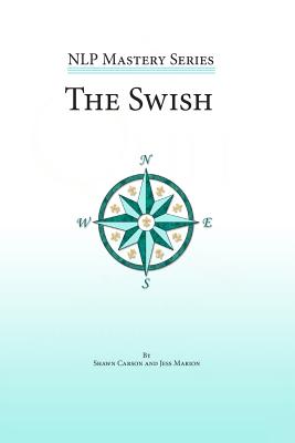 The Swish: An In Depth Look at this Powerful NLP Pattern - Marion, Jess, and Overdurf, John, and Carson, Shawn