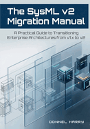 The SysML v2 Migration Manual: A Practical Guide to Transitioning Enterprise Architectures from v1.x to v2