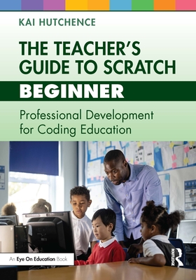 The Teacher's Guide to Scratch - Beginner: Professional Development for Coding Education - Hutchence, Kai