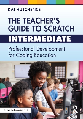 The Teacher's Guide to Scratch - Intermediate: Professional Development for Coding Education - Hutchence, Kai