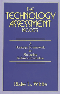 The Technology Assessment Process: A Strategic Framework for Managing Technical Innovation - White, Blake L