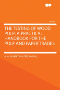 The Testing of Wood Pulp; A Practical Handbook for the Pulp and Paper Trades