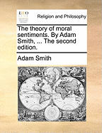 The Theory of Moral Sentiments. By Adam Smith, ... The Second Edition