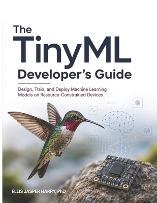 The TinyML Developer's Guide: Design, Train, and Deploy Machine Learning Models on Resource-Constrained Devices - Harry, Ellis Jasper, PhD