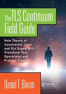 The Tls Continuum Field Guide: How Theory of Constraints, Lean, and Six SIGMA Will Transform Your Operations and Process Flow