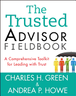The Trusted Advisor Fieldbook: A Comprehensive Toolkit for Leading with Trust