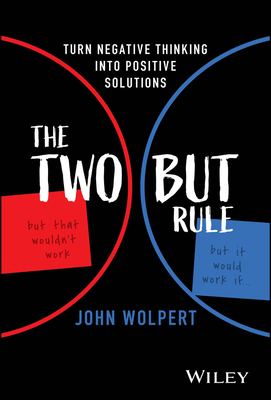 The Two But Rule: Turn Negative Thinking Into Positive Solutions - Wolpert, John