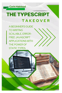 The TypeScript Takeover: A Beginner's Guide to Writing Scalable, Error- Free JavaScript Applications with the Power of Static Types