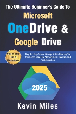The Ultimate Beginner's Guide to Microsoft OneDrive & Google Drive: Step-by-Step Cloud Storage & File Sharing Tutorials for Easy File Management, Backup, and Collaboration - Miles, Kevin