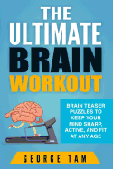 The Ultimate Brain Workout: Brain Teaser Puzzles to Keep Your Mind Sharp, Active, and Fit at Any Age