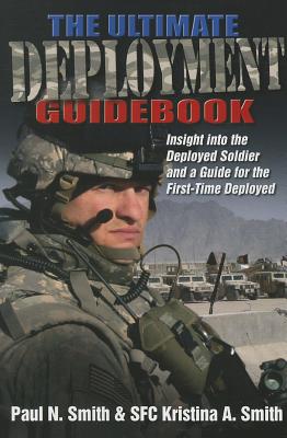 The Ultimate Deployment Guidebook: Insight into the Deployed Soldier and a Guide for the First-Time Deployed - Smith, Paul N, and Smith, S F C Kristina A