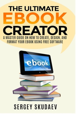 The Ultimate eBook Creator: A Master Guide on How to Create, Design, and Format Your eBook Using Free Software - Skudaev, Sergey