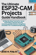 The Ultimate Esp32-CAM Projects Guide Handbook: 12 Step-by-Step Tutorials for Home Automation, Remote Security Cameras, and MicroPython Integration (Includes FTDI Troubleshooting Guide)