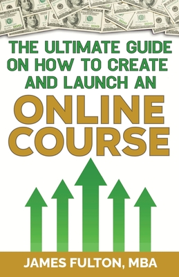 The Ultimate Guide on How To Create and Launch an Online Course - Fulton, Mba James