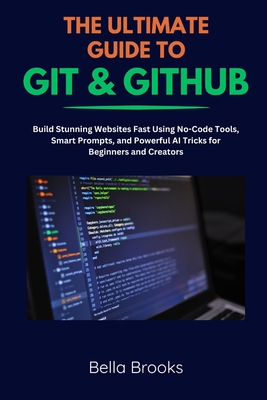 The Ultimate Guide to Git & Github: Master Version Control, Collaborate Like a Pro, and Streamline Your Coding Workflow with Real-World Projects - Brooks, Bella