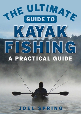 The Ultimate Guide to Kayak Fishing: A Practical Guide - Spring, Joel