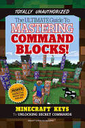 The Ultimate Guide to Mastering Command Blocks!: Minecraft Keys to Unlocking Secret Commands