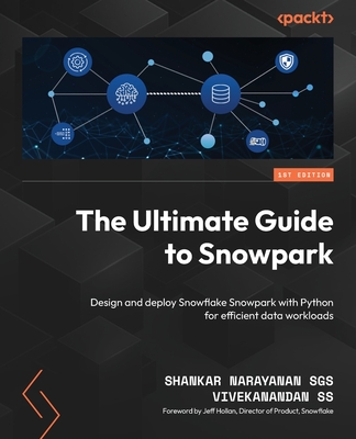 The Ultimate Guide to Snowpark: Design and deploy Snowflake Snowpark with Python for efficient data workloads - SGS, Shankar Narayanan, and SS, Vivekanandan
