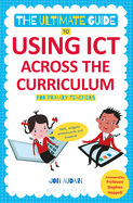 The Ultimate Guide to Using ICT Across the Curriculum (for Primary Teachers): Web, Widgets, Whiteboards and Beyond!
