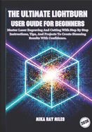 The Ultimate Lightburn User Guide for Beginners: Master Laser Engraving and Cutting with Step-by-Step Instructions, Tips, and Projects to Create Stunning Results with Confidence.