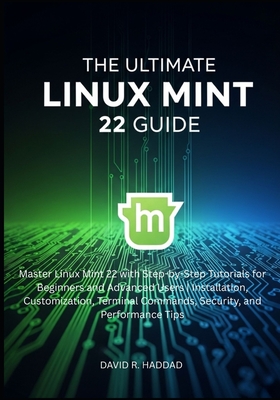 The Ultimate linux mint 22 GUide: Master Linux Mint 22 with Step-by-Step Tutorials for Beginners and Advanced Users - R Haddad, David