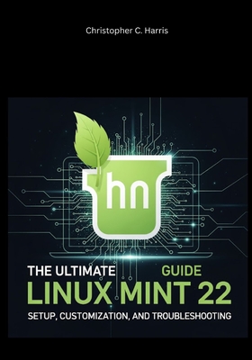 The Ultimate Linux Mint 22 Guide: Setup, Customization, and Troubleshooting - Harris, Christopher C