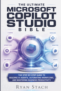 The Ultimate Microsoft Copilot Studio Bible: The Step-by-Step Guide to Building AI Agents, Automating Workflows, and Mastering Business Productivity
