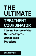 The Ultimate Treatment Coordinator: Closing Secrets of the Nation's Top 1% Orthodontic Practices