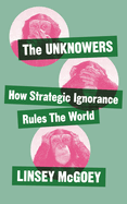 The Unknowers: How Strategic Ignorance Rules the World